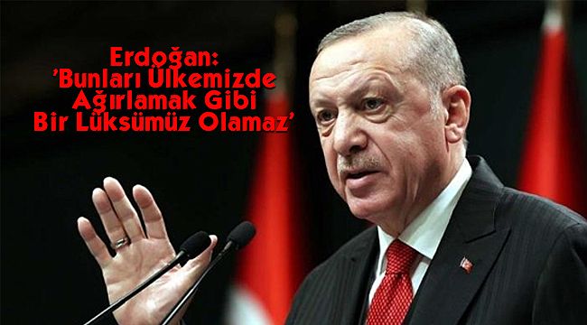 Erdoğan: 'Bunları Ülkemizde Ağırlamak Gibi Bir Lüksümüz Olamaz'