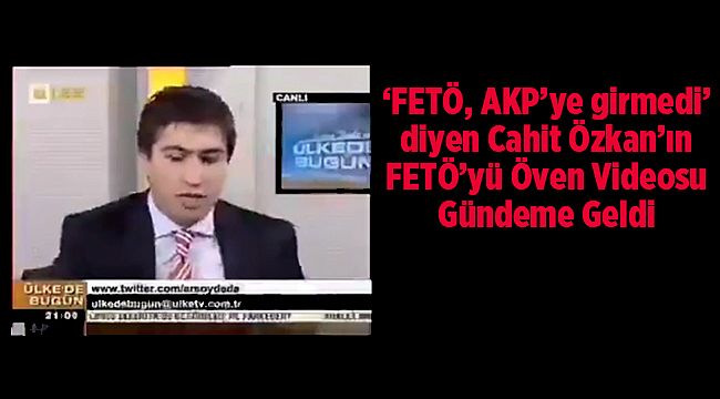 'FETÖ, AKP'ye girmedi' diyen Cahit Özkan'ın FETÖ'yü Öven Videosu Gündeme Geldi