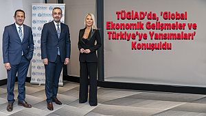 TÜGİAD'da, 'Global Ekonomik Gelişmeler ve Türkiye’ye Yansımaları' Konuşuldu