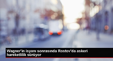 Rusya'da Wagner Grubu'nun Girdiği Bölgelerde Askeri Hareketlilik Devam Ediyor